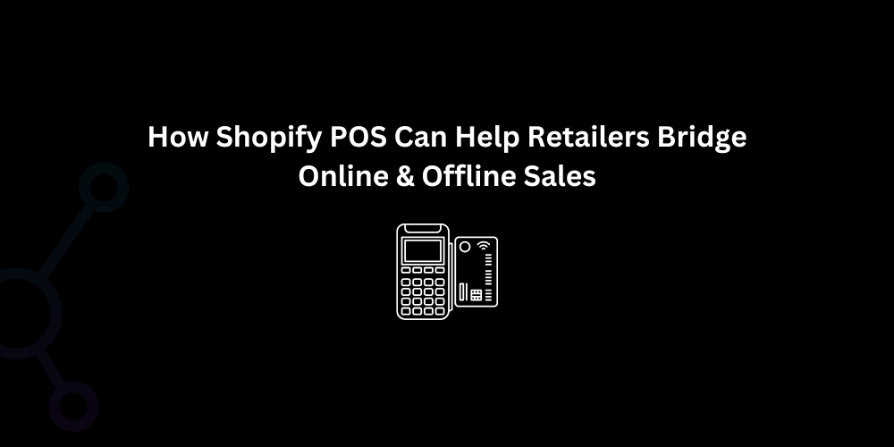 How Shopify POS Can Help Retailers Bridge Online & Offline Sales - Techno Digital